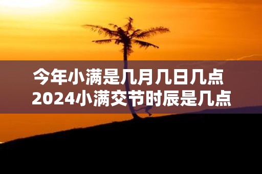 今年小满是几月几日几点 2025小满交节时辰是几点