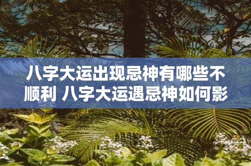 八字大运出现忌神有哪些不顺利 八字大运遇忌神如何影响运势