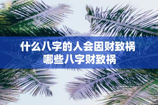 什么八字的人会因财致祸 哪些八字财致祸