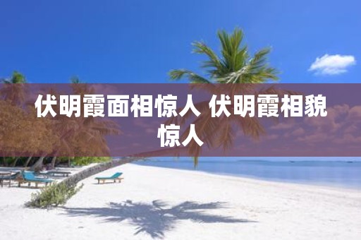 伏明霞面相惊人 伏明霞相貌惊人