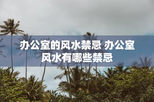 办公室的风水禁忌 办公室风水有哪些禁忌