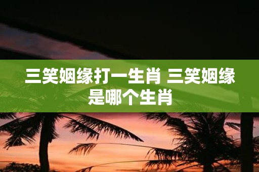 三笑姻缘打一生肖 三笑姻缘是哪个生肖