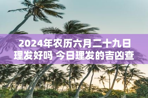 2025年农历六月二十九日理发好吗 今日理发的吉凶查询 2025年农历六月二十九日理发好吗 今日理发的吉凶查询