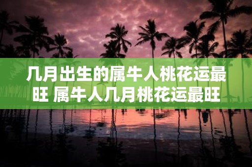 几月出生的属牛人桃花运最旺 属牛人几月桃花运最旺
