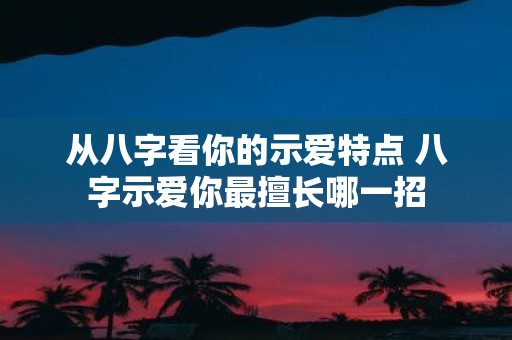 从八字看你的示爱特点 八字示爱你最擅长哪一招