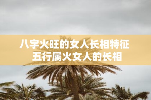 八字火旺的女人长相特征 五行属火女人的长相