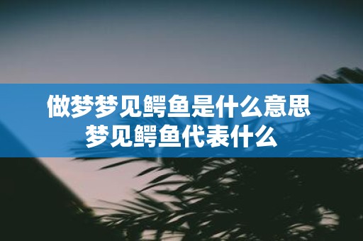 做梦梦见鳄鱼是什么意思 梦见鳄鱼代表什么