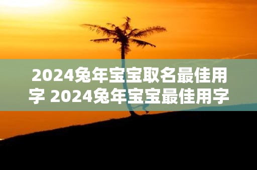 2025蛇年宝宝取名最佳用字 2025蛇年宝宝最佳用字