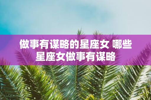 做事有谋略的星座女 哪些星座女做事有谋略