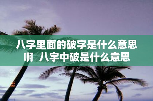 八字里面的破字是什么意思啊 八字中破是什么意思