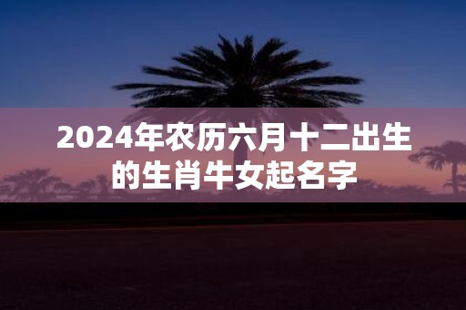 2025年农历六月十二出生的生肖牛女起名字