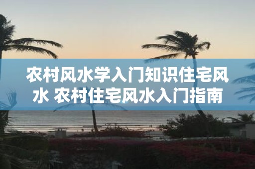 农村风水学入门知识住宅风水 农村住宅风水入门指南