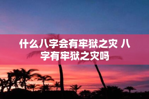 什么八字会有牢狱之灾 八字有牢狱之灾吗 什么八字会有牢狱之灾 八字有牢狱之灾吗