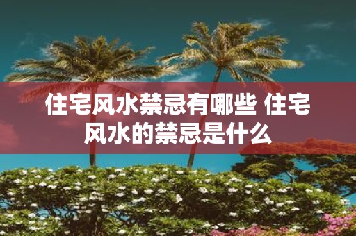住宅风水禁忌有哪些 住宅风水的禁忌是什么