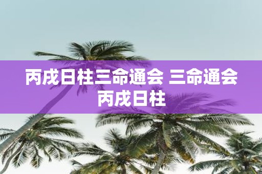 丙戌日柱三命通会 三命通会丙戌日柱