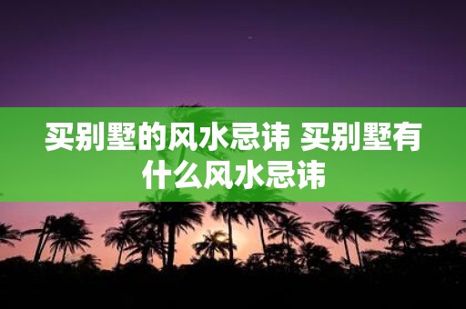 买别墅的风水忌讳 买别墅有什么风水忌讳