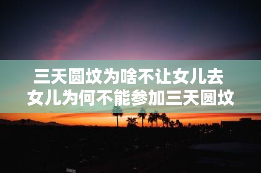 三天圆坟为啥不让女儿去 女儿为何不能参加三天圆坟