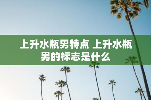 上升水瓶男特点 上升水瓶男的标志是什么
