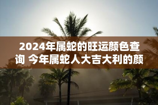2025年属蛇的旺运颜色查询 今年属蛇人大吉大利的颜色