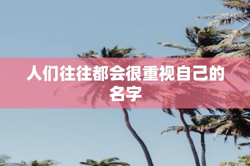 人们往往都会很重视自己的名字