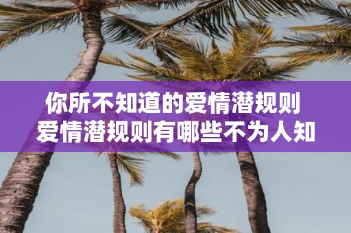 你所不知道的爱情潜规则 爱情潜规则有哪些不为人知的细节