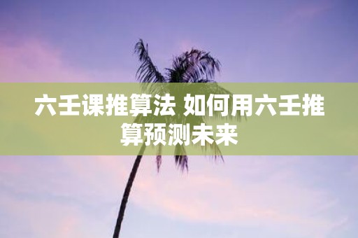 六壬课推算法 如何用六壬推算预测未来