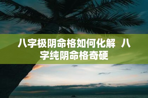 八字极阴命格如何化解 八字纯阴命格奇硬