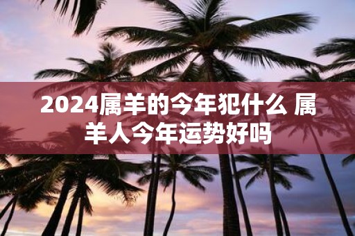 2025属羊的今年犯什么 属羊人今年运势好吗