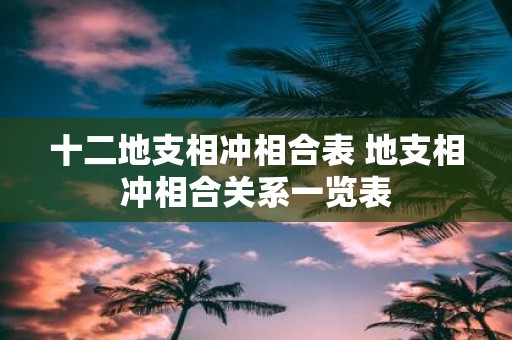 十二地支相冲相合表 地支相冲相合关系一览表