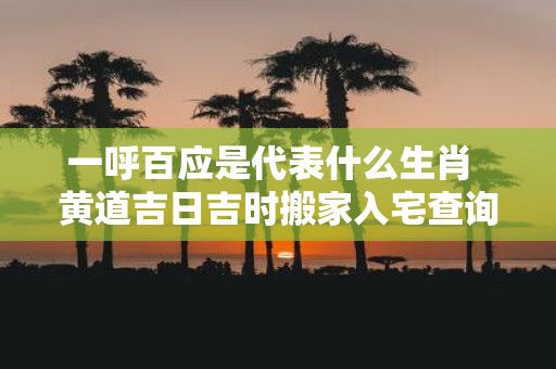 一呼百应是代表什么生肖 黄道吉日吉时搬家入宅查询
