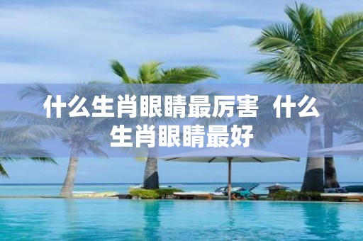 什么生肖眼睛最厉害 什么生肖眼睛最好