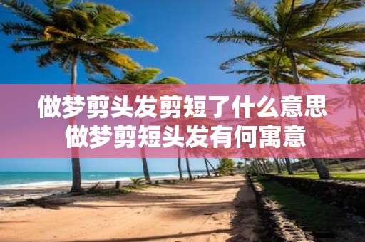 做梦剪头发剪短了什么意思 做梦剪短头发有何寓意