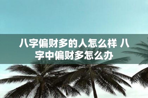 八字偏财多的人怎么样 八字中偏财多怎么办