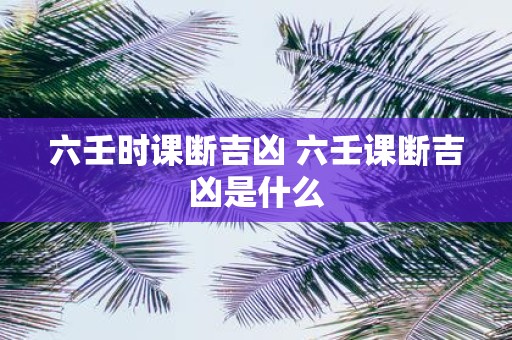 六壬时课断吉凶 六壬课断吉凶是什么