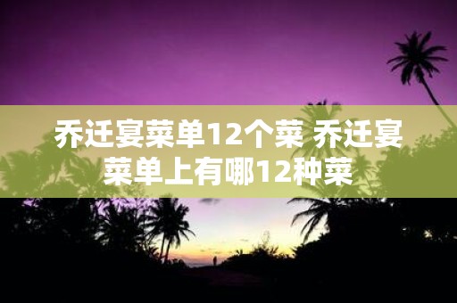 乔迁宴菜单12个菜 乔迁宴菜单上有哪12种菜