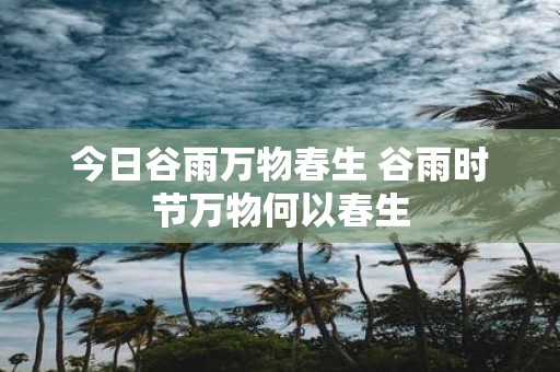 今日谷雨万物春生 谷雨时节万物何以春生