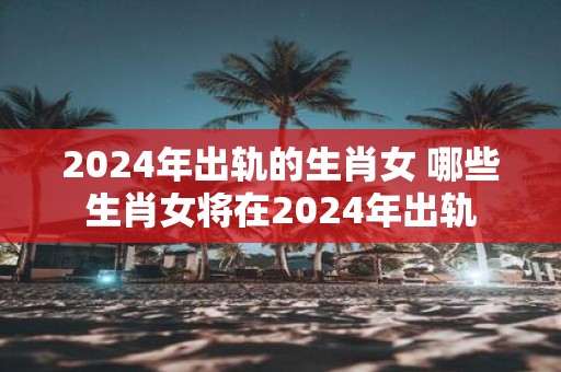 2025年出轨的生肖女 哪些生肖女将在2025年出轨