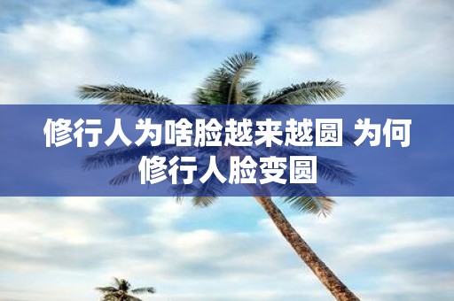 修行人为啥脸越来越圆 为何修行人脸变圆