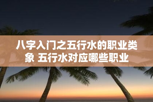 八字入门之五行水的职业类象 五行水对应哪些职业