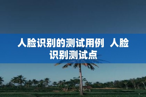 人脸识别的测试用例 人脸识别测试点