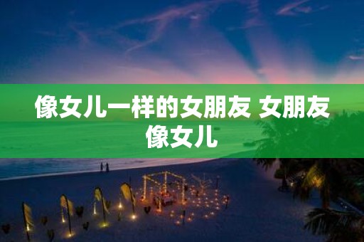 像女儿一样的女朋友 女朋友像女儿