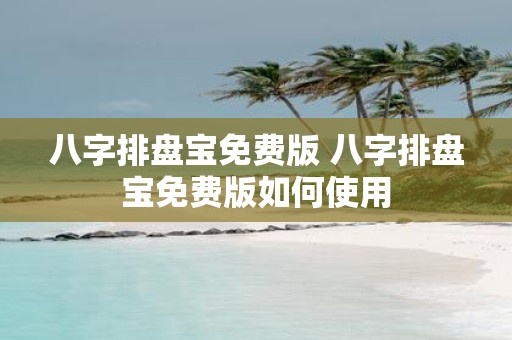 八字排盘宝免费版 八字排盘宝免费版如何使用