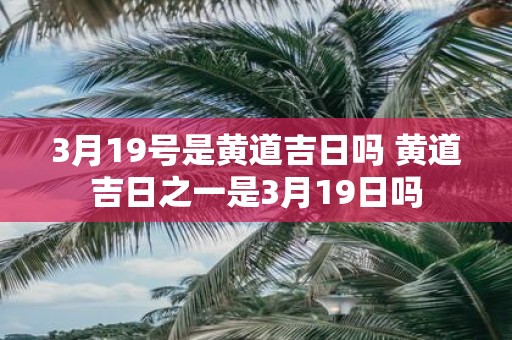 3月19号是黄道吉日吗 黄道吉日之一是3月19日吗