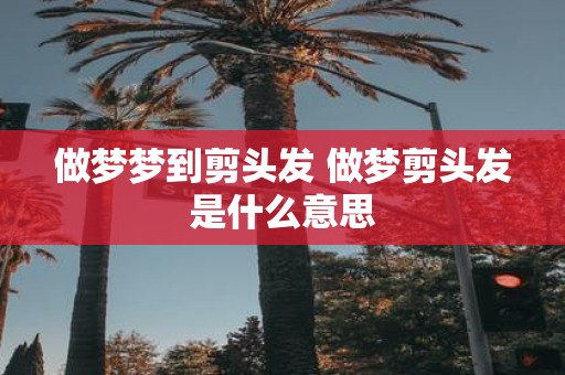 做梦梦到剪头发 做梦剪头发是什么意思