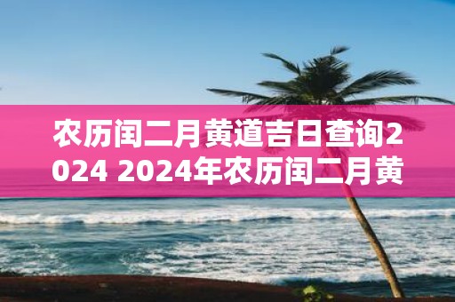 农历闰二月黄道吉日查询2025 2025年农历闰二月黄道吉日查询 农历闰二月黄道吉日查询2025 2025年农历闰二月黄道吉日查询