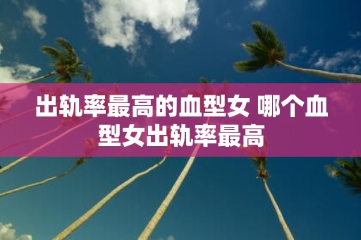 出轨率最高的血型女 哪个血型女出轨率最高