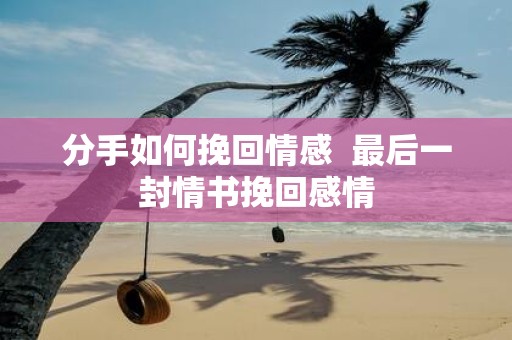 分手如何挽回情感 最后一封情书挽回感情