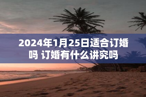 2025年1月25日适合订婚吗 订婚有什么讲究吗