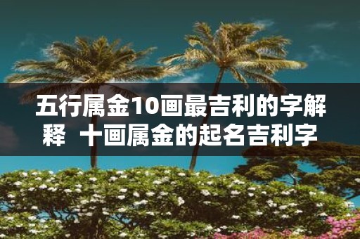五行属金10画最吉利的字解释 十画属金的起名吉利字女孩