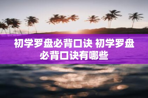 初学罗盘必背口诀 初学罗盘必背口诀有哪些